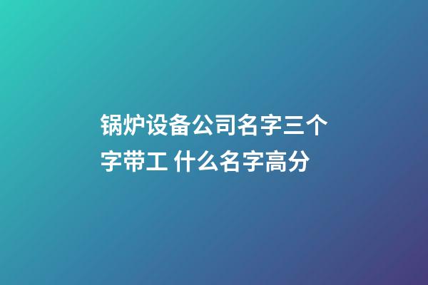 锅炉设备公司名字三个字带工 什么名字高分-第1张-公司起名-玄机派